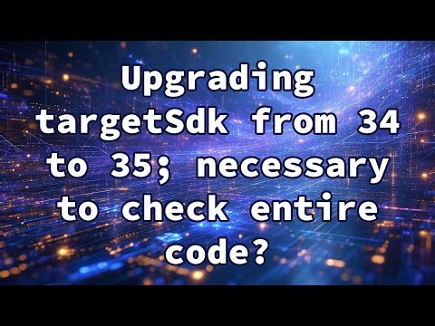 Upgrading targetSdk from 34 to 35; necessary to check entire code?