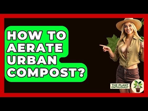 How To Aerate Urban Compost? - The Plant Enthusiast