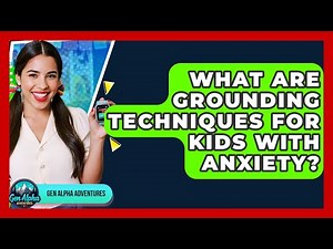 What Are Grounding Techniques For Kids With Anxiety? - Gen Alpha Adventures