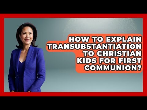 How To Explain Transubstantiation To Christian Kids For First Communion?