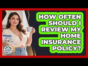 How Often Should I Review My Home Insurance Policy?