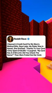 I opened a credit card to cover my mom's medical bills. A few days later, I saw photos of my sister vacationing in Hawaii. When I asked where she got the money, she smirked Thanks to your credit card. Don't worry. I only spent $100,000. I laughed and said, my card only has $100. Did you check the name That's when my mom pulled out my gold. #askreddit | Stories Rave