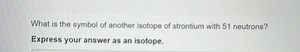 What is the symbol of another isotope of strontium with 51 neut... | Filo