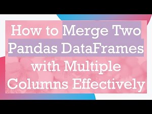 How to Merge Two Pandas DataFrames with Multiple Columns Effectively