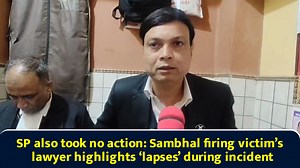 SP also took no action: Sambhal firing victim’s lawyer highlights ‘lapses’ during incident