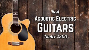 Best Acoustic-Electric Guitar Under $300 (Quick Guide)