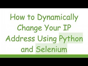How to Dynamically Change Your IP Address Using Python and Selenium