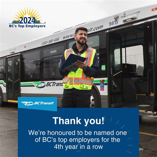 We are honoured to announce that BC Transit has been named one of BC’s Top Employers for the fourth year in a row! BC Transit prides itself on being an inclusive workspace where people can chart their own career paths and are encouraged to thrive, learn and grow. We have more than 1,000 employees with a wide range of careers that include drivers, maintenance and administration positions, providing a safe, essential service to riders around the province. BC Transit has been determined to be one o