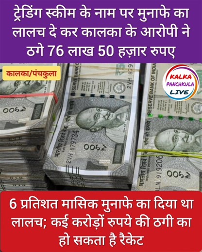 ट्रेडिंग स्कीम के नाम पर मुनाफे का लालच दे कर कालका के आरोपी ने ठगे 76 लाख 50 हज़ार रुपए; 6 प्रतिशत मासिक मुनाफे का दिया था लालच; कई करोड़ों रुपये की ठगी का हो सकता है रैकेट ख़बर को लाइक और शेयर करें। कालका पिंजौर तथा पंचकुला की खबरों के लिए Kalka Panchkula Live चैनल को फॉलो करें। खबरें, सूचना तथा विज्ञापन देने के लिए संपर्क करें: 9350000604 | Kalka Panchkula Live