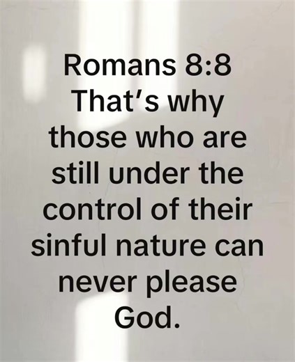 Romans 8:8 That’s why those who are still under the control of their sinful nature can never please God.