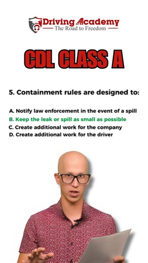 CDL Test Trick: Don’t Get This Hazmat Question Wrong! A. Notify law enforcement in the event of a spill. B. keep the leak or spill as small as possible. C. create additional work for the company. D. create additional work for the driver. The correct answer is B. Keeping the leak as small as possible - that why there called containment rules! Want to know why? Check out our Hazmat Endorsement Questions and Answers video on YouTube. Want to get your CDL license?! Driving Academy will help: Visit h