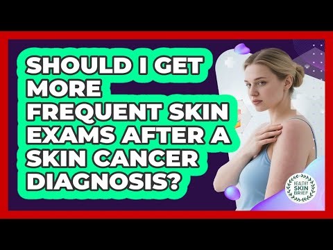 Should I Get More Frequent Skin Exams After A Skin Cancer Diagnosis?