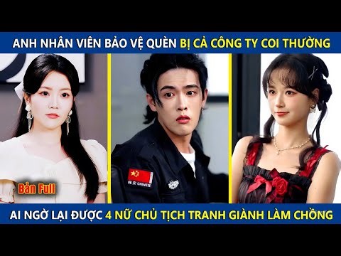 Anh Bảo Vệ Quèn Bị Cả Công Ty Coi Thường, Ai Ngờ Lại Được 4 Nữ Chủ Tịch Tranh Làm Chồng Và Cái Kết