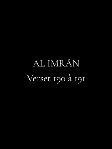Publication 86 | Quran — Sourate Âl ‘Imrân (3:190-191) إِنَّ فِي خَلْقِ السَّمَاوَاتِ وَالْأَرْضِ وَاخْتِلَافِ اللَّيْلِ وَالنَّهَارِ لَآيَاتٍ لِأُولِي الْأَلْبَابِ الَّذِينَ يَذْكُرُونَ اللَّهَ قِيَامًا وَقُعُودًا وَعَلَىٰ جُنُوبِهِمْ وَيَتَفَكَّرُونَ فِي خَلْقِ السَّمَاوَاتِ وَالْأَرْضِ رَبَّنَا مَا خَلَقْتَ هَٰذَا بَاطِلًا سُبْحَانَكَ فَقِنَا عَذَابَ النَّارِ « Dans la création des cieux et de la terre et dans l’alternance de la nuit et du jour il y a certes des signes pour les doués d’intell