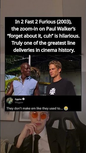 In 2 Fast 2 Furious (2003), the zoom-in on Paul Walker's "forget about it, cuh" is hilarious