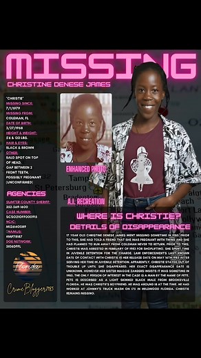 "Christie" Missing Since: Sometimes in 1985 Missing From: Coleman, FL Date Of Birth: 3/27/1968 Height & Weight: 5'6 & 120 lbs. Hair & Eyes: Black & Brown Other: Bald Spot on Top of Head, Gap Between 2 Front Teeth, Possibly Pregnant (Unconfirmed) Agencies: Sumter County Sheriff: 352-569-1600 Case Number: SCSO21OFF000915 NCIC: M126140089 NamUs: #MP78187 Doe Network: 5106DFFL 17 Year Old Christine Denese James went missing sometime in 1985. Prior to this, She had told a friend that she was pregnant