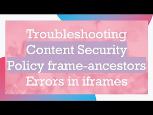 Troubleshooting Content Security Policy frame-ancestors Errors in iframes