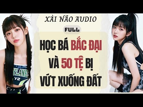 Full audio | HỌC BÁ BẮC ĐẠI VÀ 50 TỆ BỊ VỨT XUỐNG ĐẤT | Xài Não Audio #truyenaudio #audio