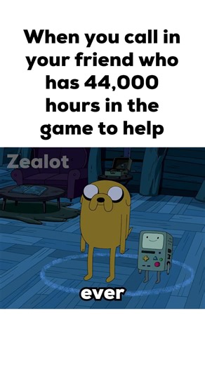 When you call in your friend who has 44,000 hours in the game to help