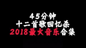 45分钟2018最火音乐合集（沉浸式） 12首歌带你重回2018年的夏天
