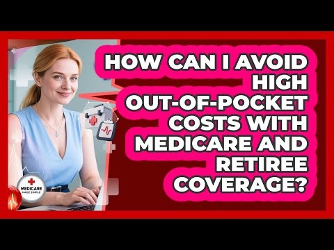 How Can I Avoid High Out-of-pocket Costs With Medicare And Retiree Coverage?