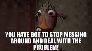You have got to stop messing around and deal with the problem!