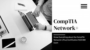 Know Everything about the CompTIA Network+ (Plus) Certification N10-008 Exam