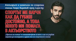 Актьорът и шампион по спортни танци Георг Киряков пред Lupa.bg: Спортът ме научи как да губиш достойно, а това много ми помага в актьорството - Lupa BG
