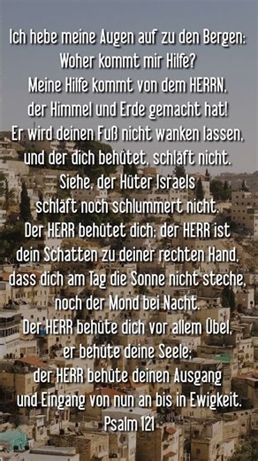 Psalm 121: I lift up my eyes to the hills: From where does my help come? My help comes from the Lord
