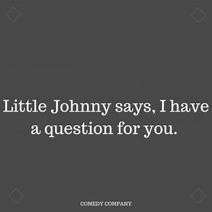 LITTLE JOHNY SAYS I HAVE A QUESTION FOR YOU. | Comedy Company
