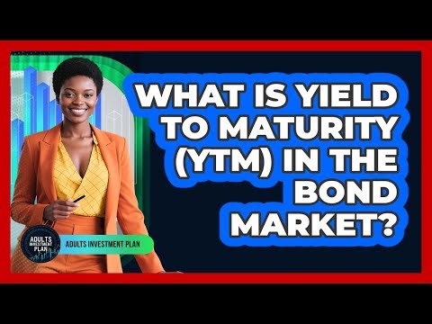 What Is Yield To Maturity (YTM) In The Bond Market? - Adults Investment Plan