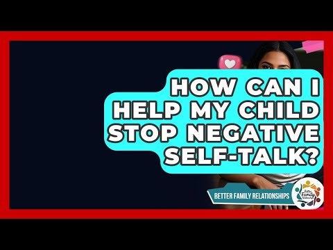 How Can I Help My Child Stop Negative Self-Talk? - Better Family Relationships