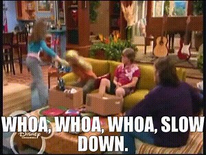 Whoa, whoa, whoa, slow down.