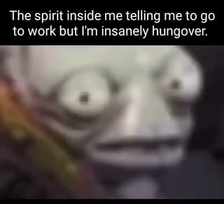 The spirit inside me telling me to go to work but I'm insanely hungover. - iFunny