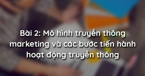 Bài 2: Mô hình truyền thông marketing và các bước tiến hành hoạt động truyền thông