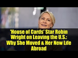 'House of Cards' Star Robin Wright on Leaving the U.S.: Why She Moved & Her New Life Abroad