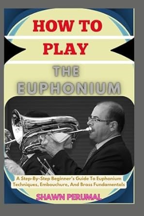 Amazon.com: How To Play The Euphonium: A Step-By-Step Beginner’s Guide To Euphonium Techniques, Embouchure, And Brass Fundamentals: 9798315831853: PERUMAL, SHAWN: Libros