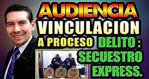 Audiencia de Vinculación a Proceso. Delito. SECUESTRO EXPRESS.