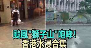 合集！颱風“獅子山”咆哮 香港成汪洋！