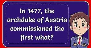 In 1477, the archduke of Austria commissioned the first what?