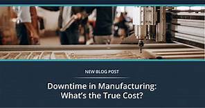 Downtime in Manufacturing: What’s the True Cost?