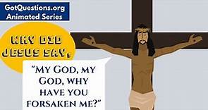 Why did Jesus say, "My God, my God, why have you forsaken me?"