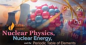 Learn about Nuclear Physics, Nuclear Energy, and the Periodic Table of Elements