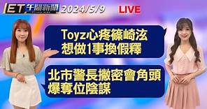 Toyz心疼篠崎泫 想做1事換假釋 北市警長撇密會角頭 爆奪位陰謀│【ET午間新聞】Taiwan ETtoday News Live 2024/5/9