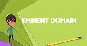 What is Eminent domain? Explain Eminent domain, Define Eminent domain, Meaning of Eminent domain