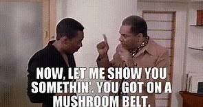 - Now, let me show you somethin'. - You got on a mushroom belt.