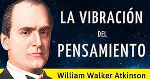 LA VIBRACIÓN DEL PENSAMIENTO - William Walker Atkinson - AUDIOLIBRO