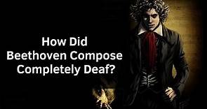 How Did Beethoven Compose His 9th Symphony Completely Deaf?