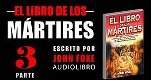 EL LIBRO DE LOS MÁRTIRES 3 PARTE. ESCRITO POR JOHN FOXE