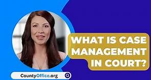 What Is Case Management In Court? - CountyOffice.org